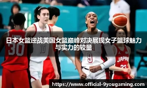 日本女篮迎战美国女篮巅峰对决展现女子篮球魅力与实力的较量